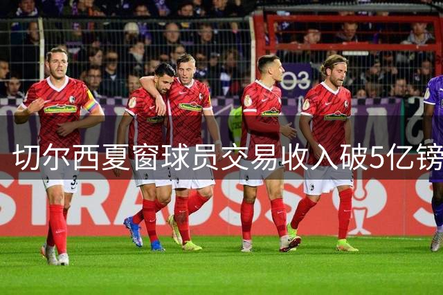 切尔西夏窗球员交易收入破5亿镑 创英格兰足坛新纪录
